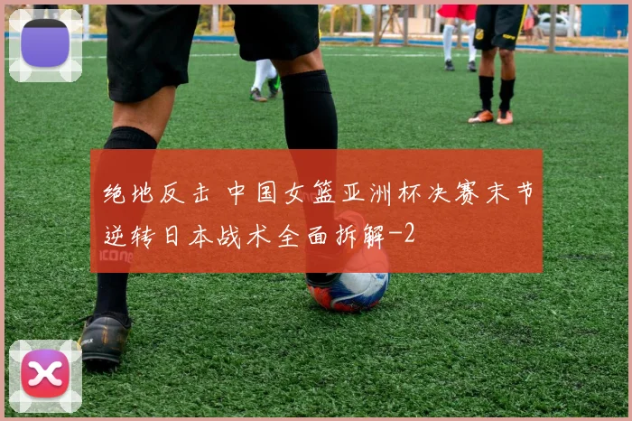 绝地反击 中国女篮亚洲杯决赛末节逆转日本战术全面拆解