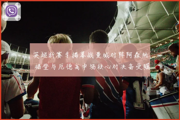 英超新赛季揭幕战曼城对阵阿森纳 福登与厄德高中场核心对决备受瞩目