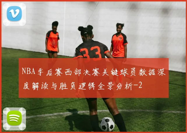 NBA季后赛西部决赛关键球员数据深度解读与胜负逻辑全景分析