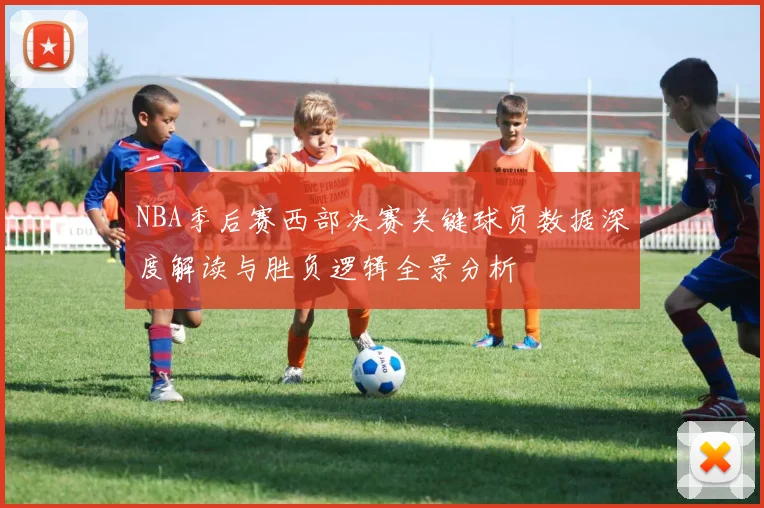 NBA季后赛西部决赛关键球员数据深度解读与胜负逻辑全景分析