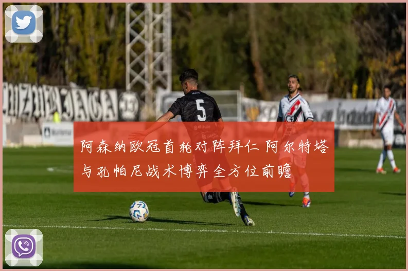 阿森纳欧冠首轮对阵拜仁 阿尔特塔与孔帕尼战术博弈全方位前瞻