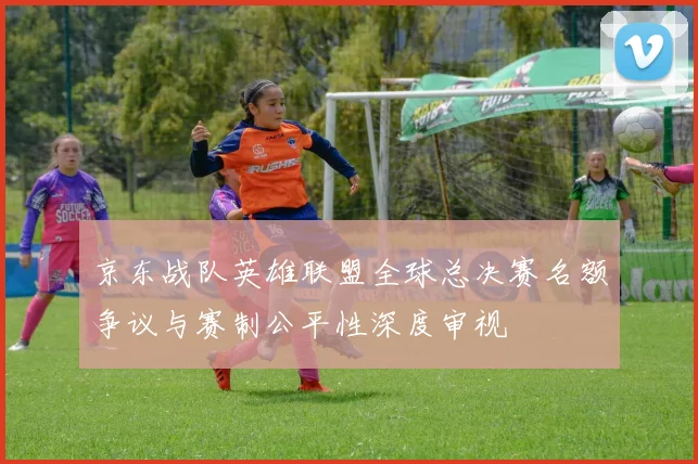 京东战队英雄联盟全球总决赛名额争议与赛制公平性深度审视