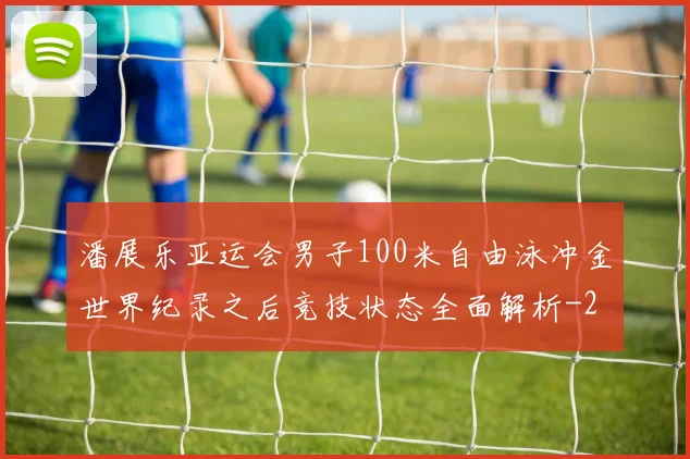 潘展乐亚运会男子100米自由泳冲金世界纪录之后竞技状态全面解析