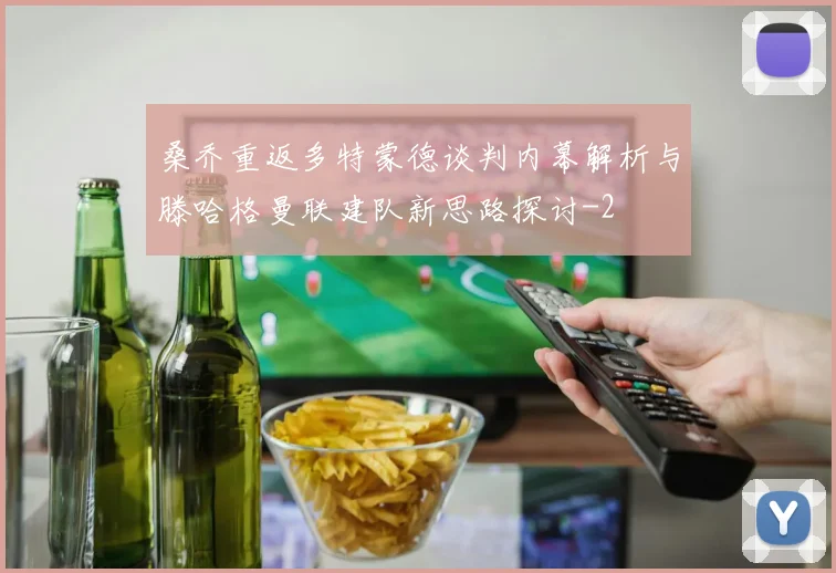 桑乔重返多特蒙德谈判内幕解析与滕哈格曼联建队新思路探讨