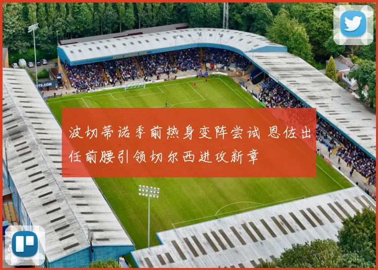 波切蒂诺季前热身变阵尝试 恩佐出任前腰引领切尔西进攻新章