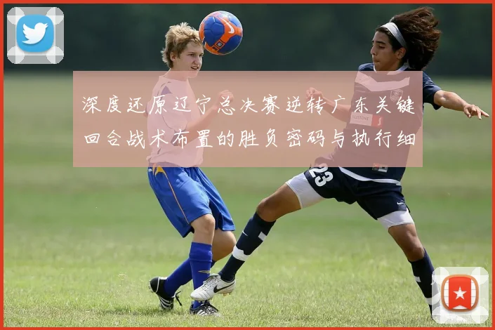 深度还原辽宁总决赛逆转广东关键回合战术布置的胜负密码与执行细节