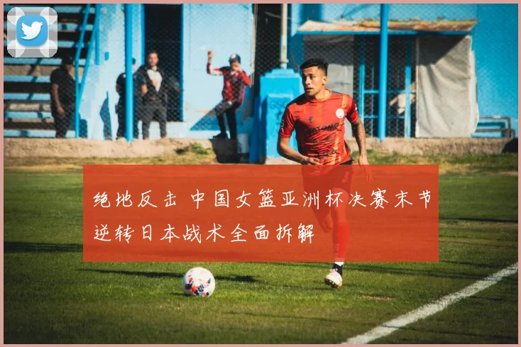 绝地反击 中国女篮亚洲杯决赛末节逆转日本战术全面拆解