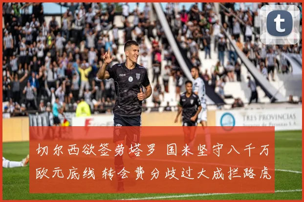 切尔西欲签劳塔罗 国米坚守八千万欧元底线 转会费分歧过大成拦路虎