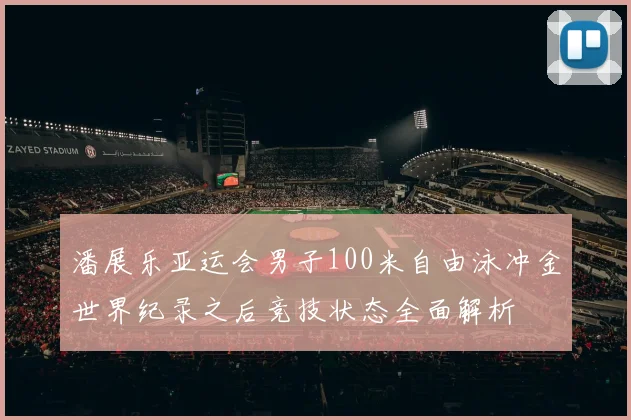 潘展乐亚运会男子100米自由泳冲金世界纪录之后竞技状态全面解析
