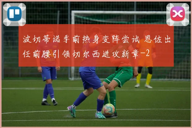 波切蒂诺季前热身变阵尝试 恩佐出任前腰引领切尔西进攻新章