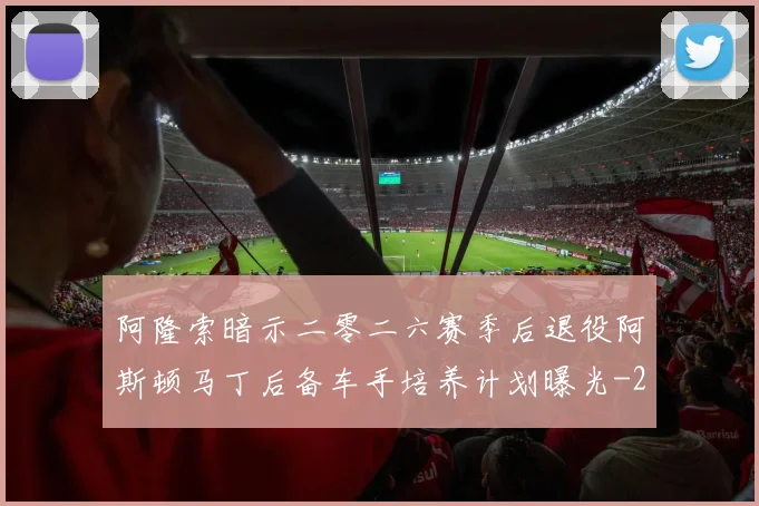 阿隆索暗示二零二六赛季后退役阿斯顿马丁后备车手培养计划曝光