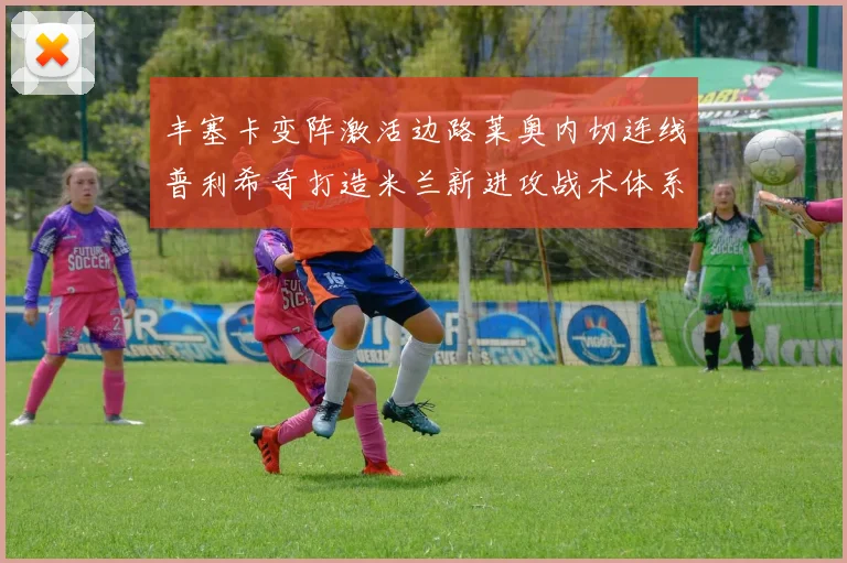 丰塞卡变阵激活边路莱奥内切连线普利希奇打造米兰新进攻战术体系