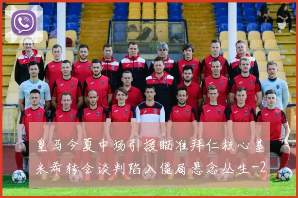 皇马今夏中场引援瞄准拜仁核心基米希转会谈判陷入僵局悬念丛生