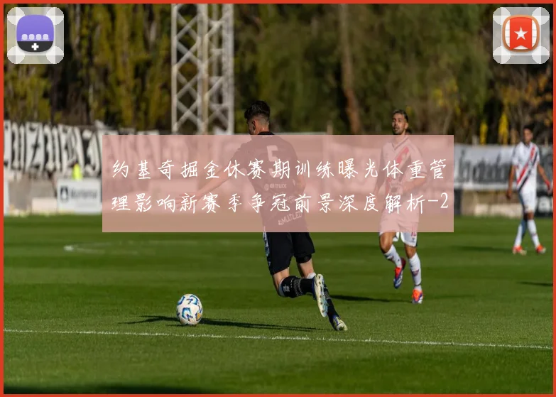 约基奇掘金休赛期训练曝光体重管理影响新赛季争冠前景深度解析