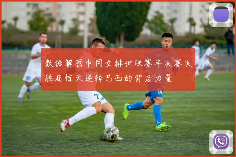 数据解密中国女排世联赛半决赛决胜局惊天逆转巴西的背后力量