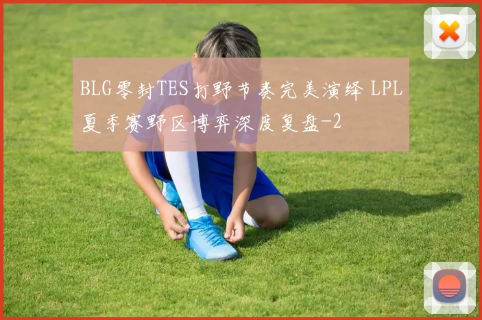 BLG零封TES打野节奏完美演绎 LPL夏季赛野区博弈深度复盘