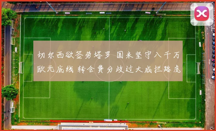 切尔西欲签劳塔罗 国米坚守八千万欧元底线 转会费分歧过大成拦路虎