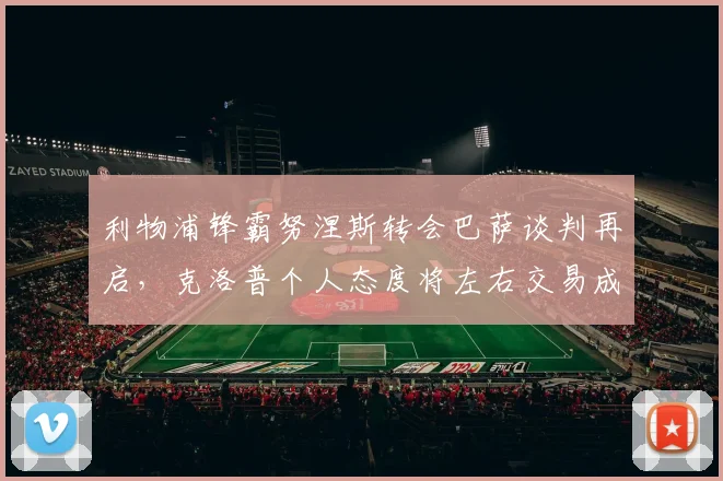 利物浦锋霸努涅斯转会巴萨谈判再启，克洛普个人态度将左右交易成败