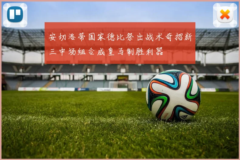 安切洛蒂国家德比祭出战术奇招新三中场组合成皇马制胜利器