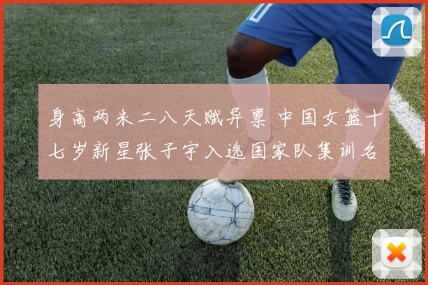 身高两米二八天赋异禀 中国女篮十七岁新星张子宇入选国家队集训名单