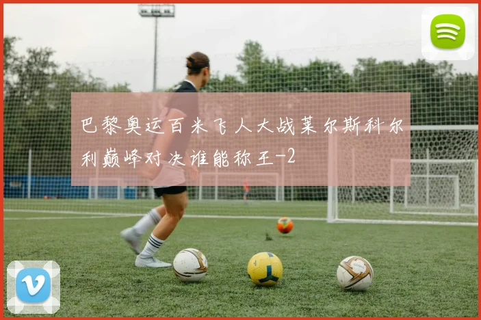 巴黎奥运百米飞人大战莱尔斯科尔利巅峰对决谁能称王