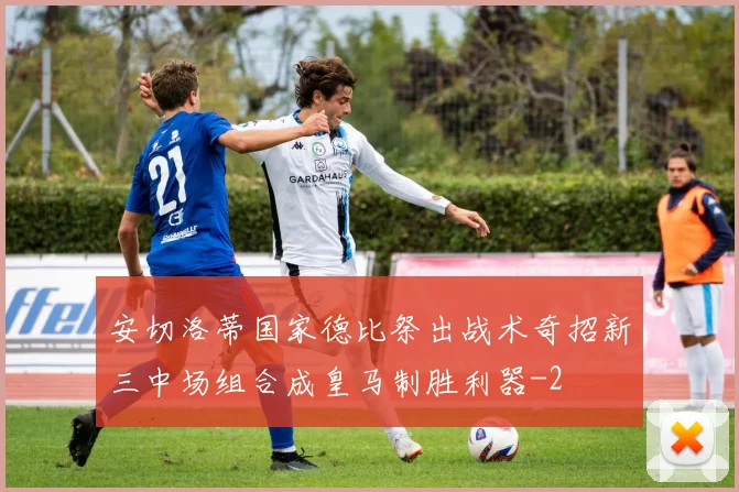 安切洛蒂国家德比祭出战术奇招新三中场组合成皇马制胜利器