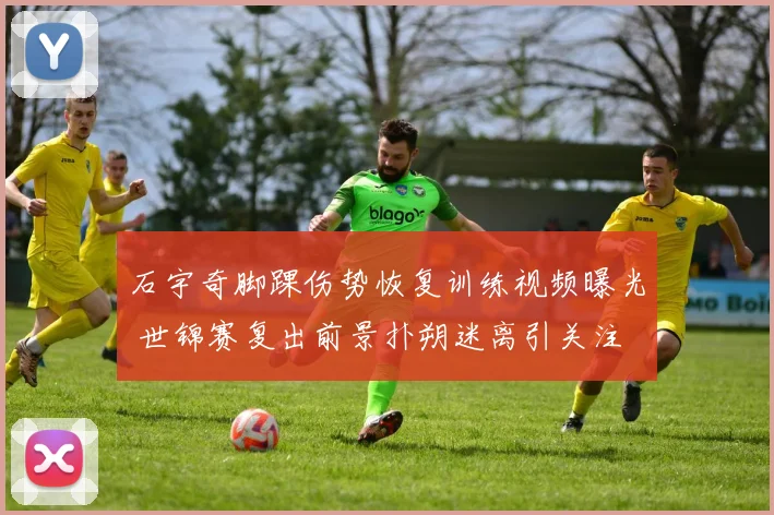 石宇奇脚踝伤势恢复训练视频曝光 世锦赛复出前景扑朔迷离引关注