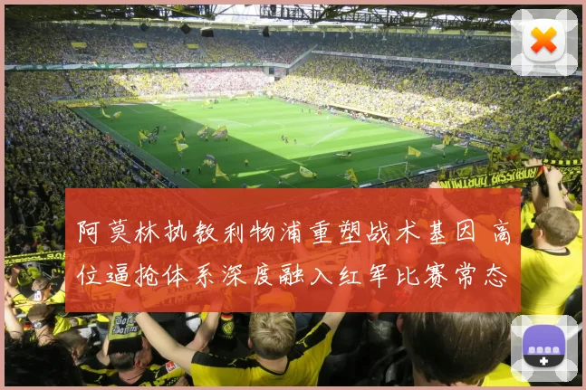 阿莫林执教利物浦重塑战术基因 高位逼抢体系深度融入红军比赛常态