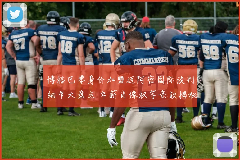 博格巴零身价加盟迈阿密国际谈判细节大盘点 年薪肖像权等条款揭秘