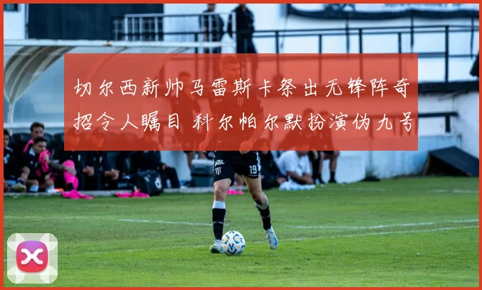 切尔西新帅马雷斯卡祭出无锋阵奇招令人瞩目 科尔帕尔默扮演伪九号角色演绎新锋线哲学