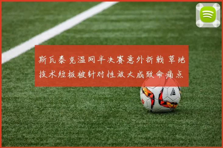 斯瓦泰克温网半决赛意外折戟 草地技术短板被针对性放大成致命痛点
