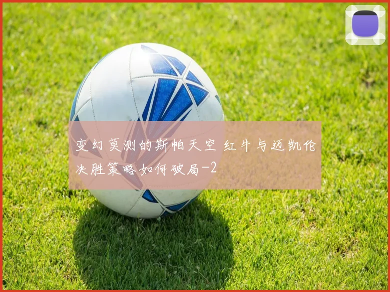 变幻莫测的斯帕天空 红牛与迈凯伦决胜策略如何破局