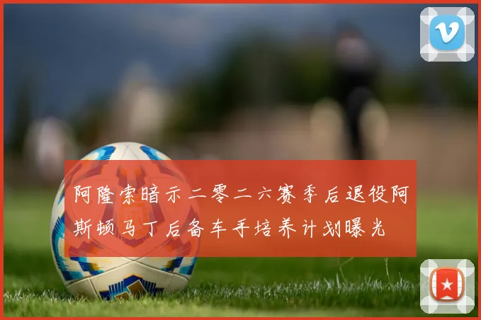 阿隆索暗示二零二六赛季后退役阿斯顿马丁后备车手培养计划曝光