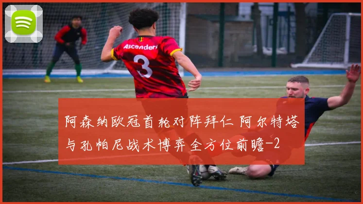 阿森纳欧冠首轮对阵拜仁 阿尔特塔与孔帕尼战术博弈全方位前瞻