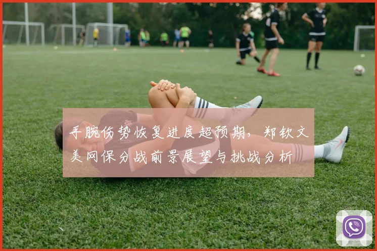 手腕伤势恢复进度超预期，郑钦文美网保分战前景展望与挑战分析